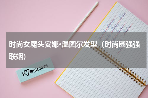 时尚女魔头安娜·温图尔发型（时尚圈强强联姻）
