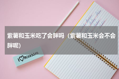 紫薯和玉米吃了会胖吗（紫薯和玉米会不会胖呢）