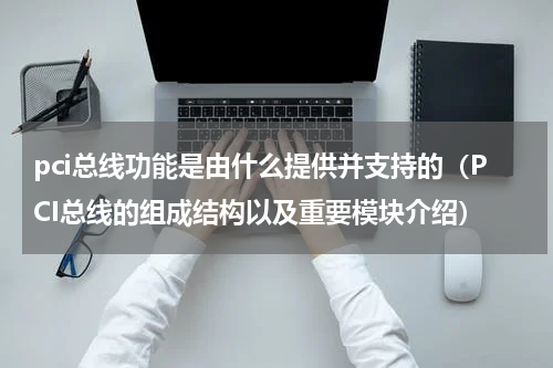 pci总线功能是由什么提供并支持的（PCI总线的组成结构以及重要模块介绍）