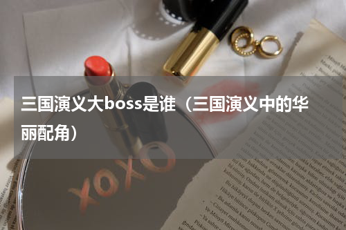三国演义大boss是谁（三国演义中的华丽配角）