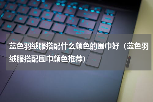 蓝色羽绒服搭配什么颜色的围巾好（蓝色羽绒服搭配围巾颜色推荐）