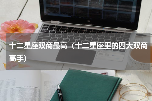 十二星座双商最高（十二星座里的四大双商高手）