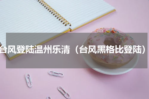 台风登陆温州乐清（台风黑格比登陆）