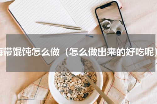 海带馄饨怎么做（怎么做出来的好吃呢）