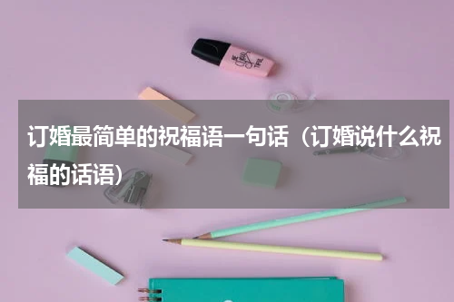 订婚最简单的祝福语一句话（订婚说什么祝福的话语）