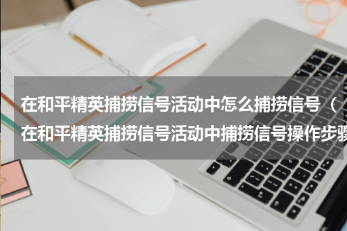 在和平精英捕捞信号活动中怎么捕捞信号（在和平精英捕捞信号活动中捕捞信号操作步骤）