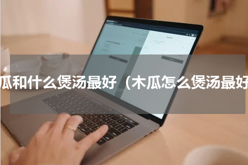 木瓜和什么煲汤最好（木瓜怎么煲汤最好）