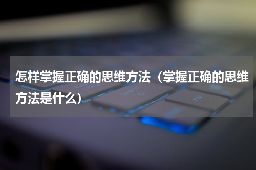 怎样掌握正确的思维方法（掌握正确的思维方法是什么）