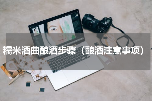 糯米酒曲酿酒步骤（酿酒注意事项）