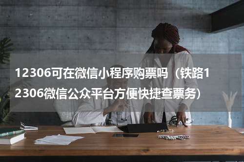 12306可在微信小程序购票吗（铁路12306微信公众平台方便快捷查票务）