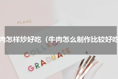 牛肉怎样炒好吃（牛肉怎么制作比较好吃）