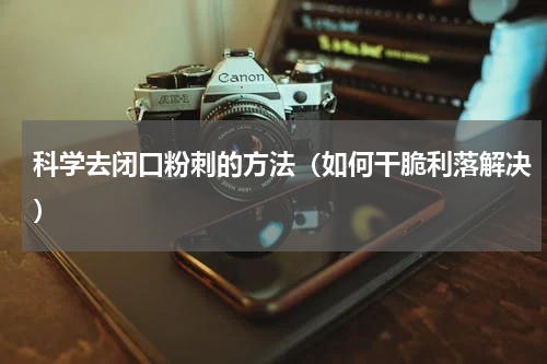 科学去闭口粉刺的方法（如何干脆利落解决）