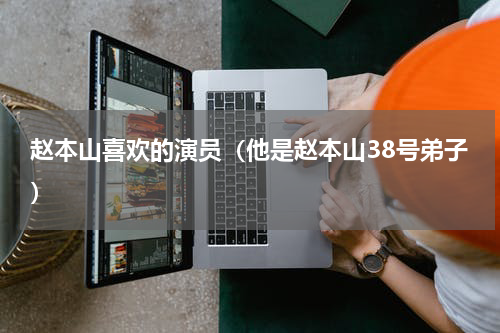 赵本山喜欢的演员（他是赵本山38号弟子）