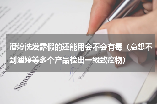 潘婷洗发露假的还能用会不会有毒（意想不到潘婷等多个产品检出一级致癌物）