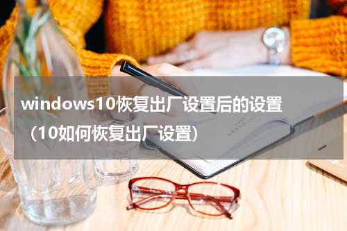 windows10恢复出厂设置后的设置（10如何恢复出厂设置）