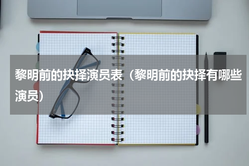 黎明前的抉择演员表（黎明前的抉择有哪些演员）
