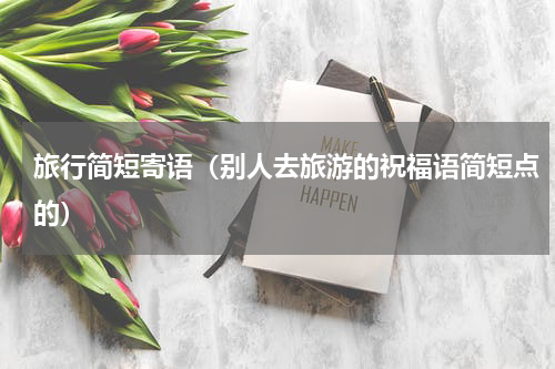 旅行简短寄语（别人去旅游的祝福语简短点的）
