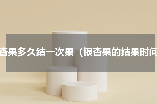 银杏果多久结一次果（银杏果的结果时间）