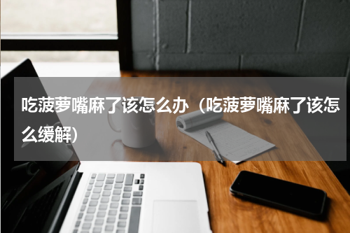 吃菠萝嘴麻了该怎么办（吃菠萝嘴麻了该怎么缓解）