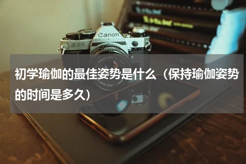 初学瑜伽的最佳姿势是什么（保持瑜伽姿势的时间是多久）
