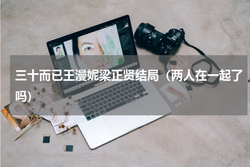 三十而已王漫妮梁正贤结局（两人在一起了吗）