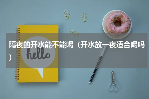隔夜的开水能不能喝（开水放一夜适合喝吗）