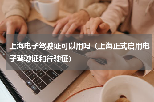 上海电子驾驶证可以用吗（上海正式启用电子驾驶证和行驶证）