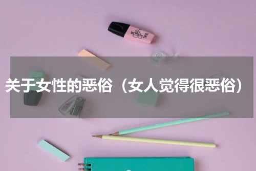 关于女性的恶俗（女人觉得很恶俗）