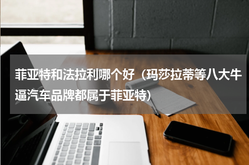 菲亚特和法拉利哪个好（玛莎拉蒂等八大牛逼汽车品牌都属于菲亚特）