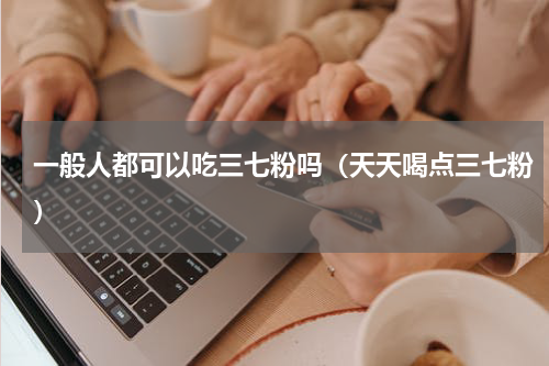 一般人都可以吃三七粉吗（天天喝点三七粉）