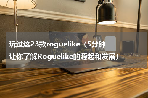 玩过这23款roguelike（5分钟让你了解Roguelike的源起和发展）