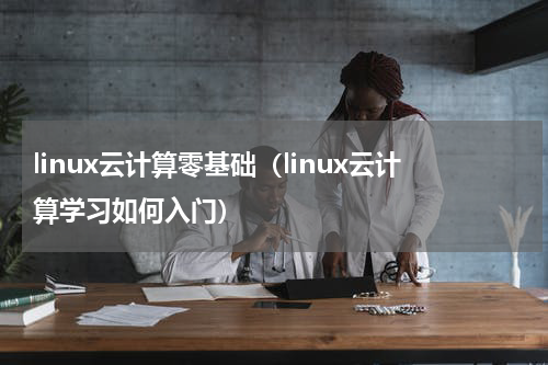 linux云计算零基础（linux云计算学习如何入门）