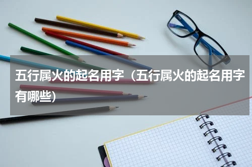 五行属火的起名用字（五行属火的起名用字有哪些）