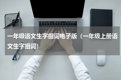 一年级语文生字组词电子版（一年级上册语文生字组词）