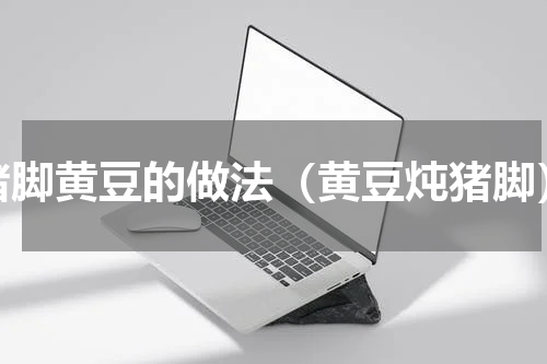 猪脚黄豆的做法（黄豆炖猪脚）