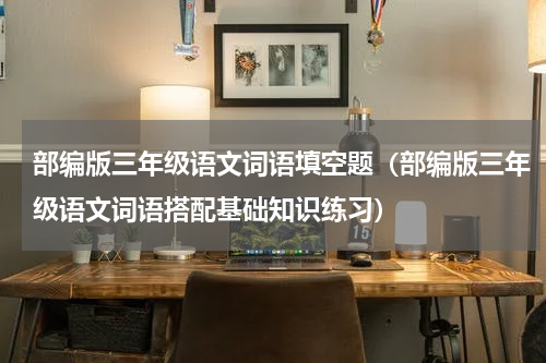 部编版三年级语文词语填空题（部编版三年级语文词语搭配基础知识练习）