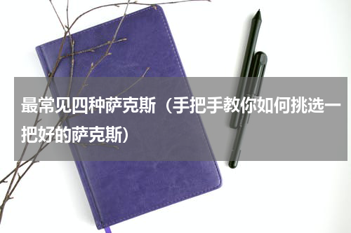 最常见四种萨克斯（手把手教你如何挑选一把好的萨克斯）
