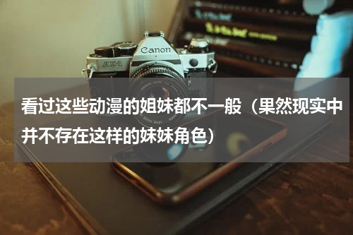 看过这些动漫的姐妹都不一般（果然现实中并不存在这样的妹妹角色）