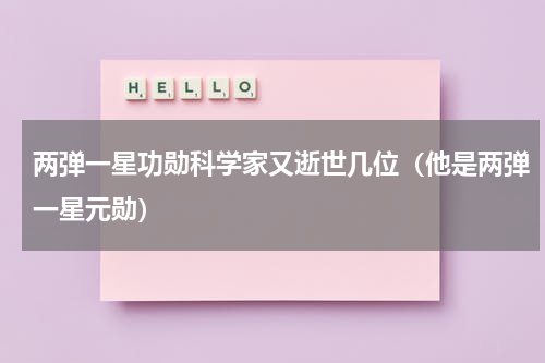 两弹一星功勋科学家又逝世几位（他是两弹一星元勋）