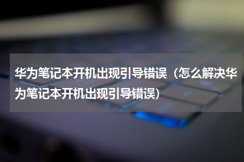 华为笔记本开机出现引导错误（怎么解决华为笔记本开机出现引导错误）