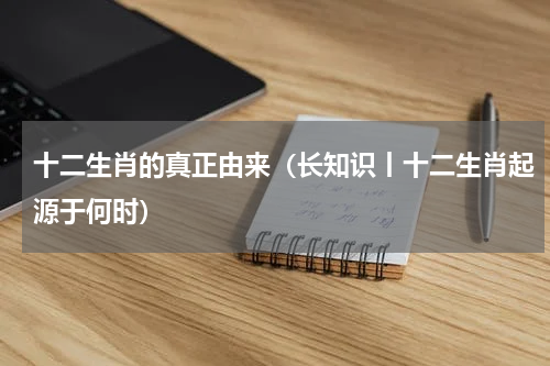 十二生肖的真正由来（长知识丨十二生肖起源于何时）