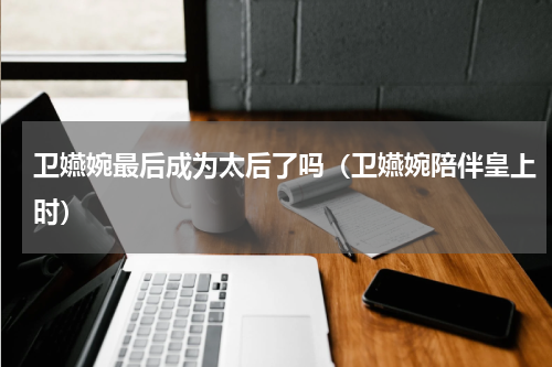 卫嬿婉最后成为太后了吗（卫嬿婉陪伴皇上时）