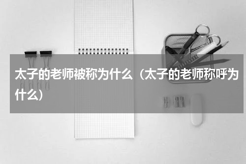 太子的老师被称为什么（太子的老师称呼为什么）