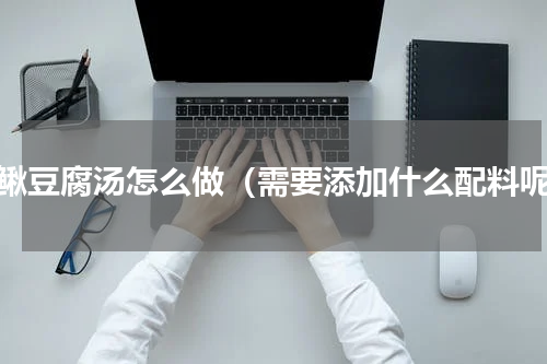 泥鳅豆腐汤怎么做（需要添加什么配料呢）