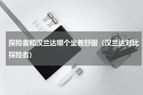探险者和汉兰达哪个坐着舒服（汉兰达对比探险者）
