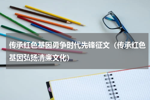 传承红色基因勇争时代先锋征文（传承红色基因弘扬清廉文化）