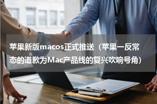 苹果新版macos正式推送（苹果一反常态的道歉为Mac产品线的复兴吹响号角）