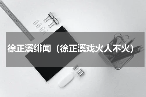 徐正溪绯闻（徐正溪戏火人不火）