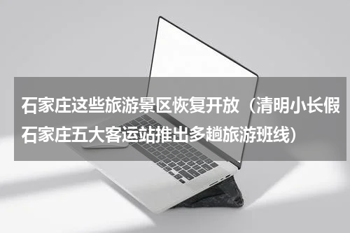 石家庄这些旅游景区恢复开放（清明小长假石家庄五大客运站推出多趟旅游班线）