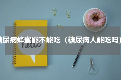 糖尿病蜂蜜能不能吃（糖尿病人能吃吗）